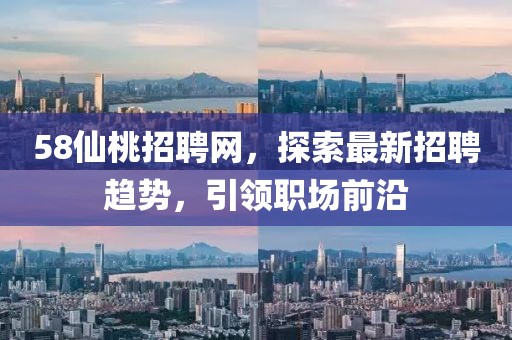 58仙桃招聘網(wǎng)，探索最新招聘趨勢，引領(lǐng)職場前沿