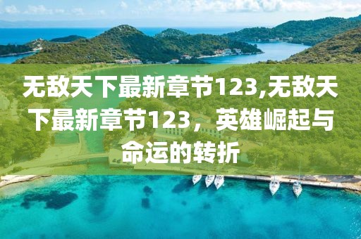 無敵天下最新章節(jié)123,無敵天下最新章節(jié)123，英雄崛起與命運的轉折