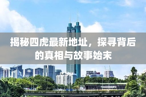 揭秘四虎最新地址，探尋背后的真相與故事始末