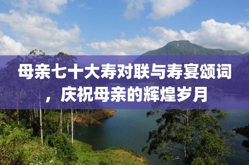 母親七十大壽對聯(lián)與壽宴頌詞，慶祝母親的輝煌歲月