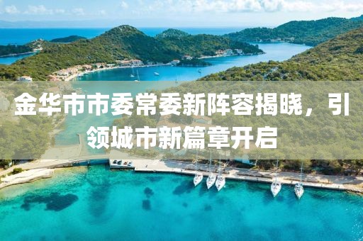金華市市委常委新陣容揭曉，引領(lǐng)城市新篇章開啟