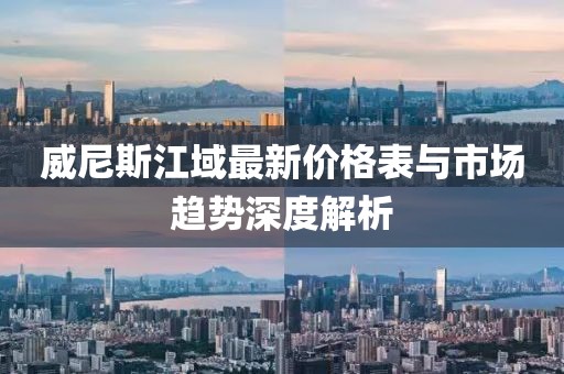 威尼斯江域最新價(jià)格表與市場(chǎng)趨勢(shì)深度解析