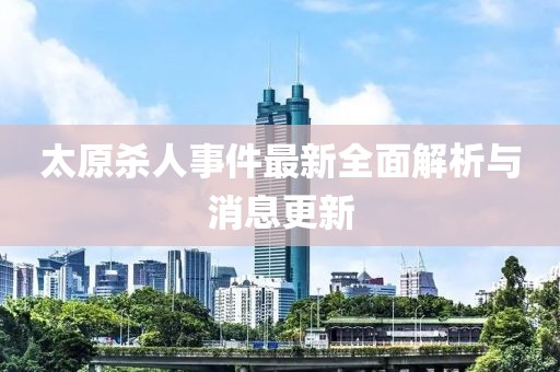 太原殺人事件最新全面解析與消息更新