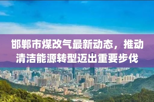 邯鄲市煤改氣最新動(dòng)態(tài)，推動(dòng)清潔能源轉(zhuǎn)型邁出重要步伐