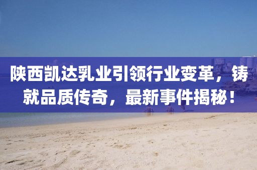 陜西凱達(dá)乳業(yè)引領(lǐng)行業(yè)變革，鑄就品質(zhì)傳奇，最新事件揭秘！