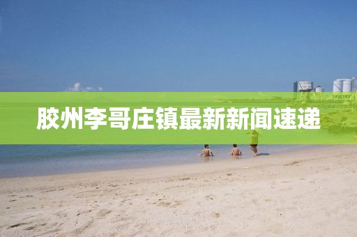 膠州李哥莊鎮(zhèn)最新新聞速遞