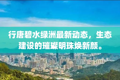 行唐碧水綠洲最新動態(tài)，生態(tài)建設(shè)的璀璨明珠煥新顏。