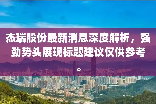 杰瑞股份最新消息深度解析，強(qiáng)勁勢頭展現(xiàn)標(biāo)題建議僅供參考。