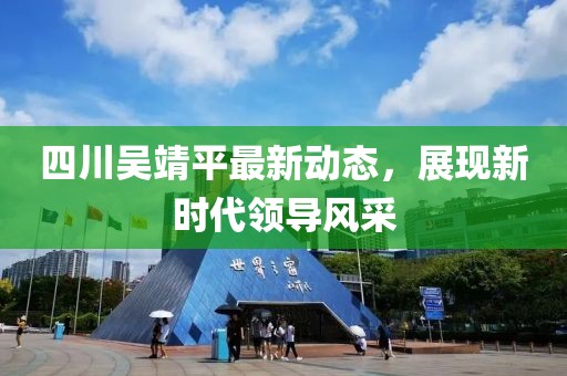四川吳靖平最新動態(tài)，展現(xiàn)新時代領(lǐng)導(dǎo)風(fēng)采