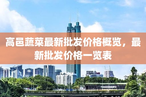 高邑蔬菜最新批發(fā)價格概覽，最新批發(fā)價格一覽表