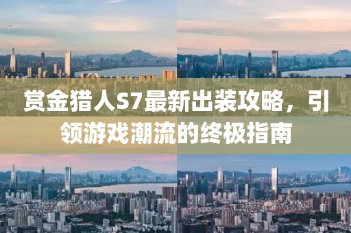 賞金獵人S7最新出裝攻略，引領(lǐng)游戲潮流的終極指南