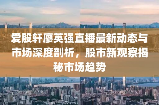 愛股軒廖英強直播最新動態(tài)與市場深度剖析，股市新觀察揭秘市場趨勢