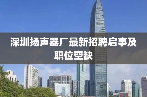 深圳揚(yáng)聲器廠最新招聘啟事及職位空缺