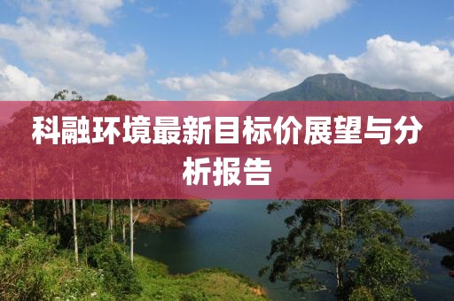 科融環(huán)境最新目標(biāo)價(jià)展望與分析報(bào)告
