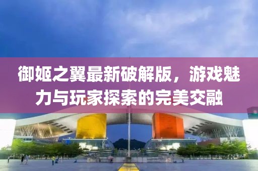 御姬之翼最新破解版，游戲魅力與玩家探索的完美交融