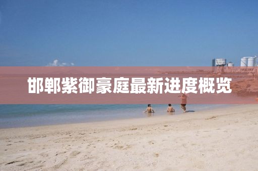 邯鄲紫御豪庭最新進(jìn)度概覽
