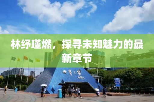 林紓瑾燃，探尋未知魅力的最新章節(jié)