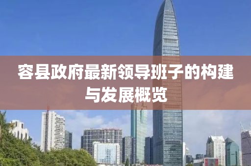容縣政府最新領(lǐng)導(dǎo)班子的構(gòu)建與發(fā)展概覽