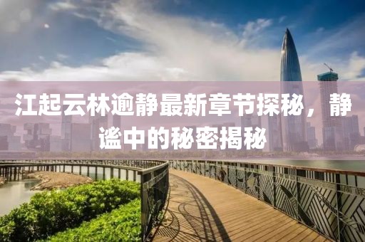 江起云林逾靜最新章節(jié)探秘，靜謐中的秘密揭秘