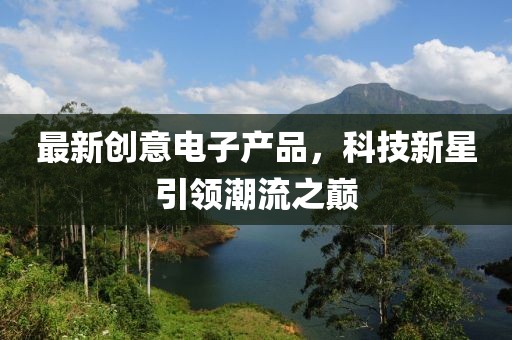 最新創(chuàng)意電子產(chǎn)品，科技新星引領(lǐng)潮流之巔