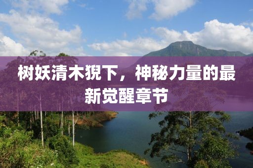 樹妖清木猊下，神秘力量的最新覺醒章節(jié)