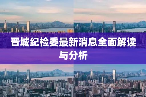 晉城紀(jì)檢委最新消息全面解讀與分析