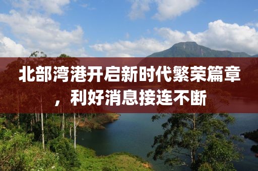 北部灣港開啟新時(shí)代繁榮篇章，利好消息接連不斷