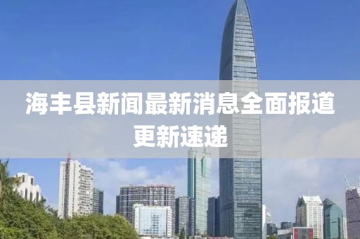 海豐縣新聞最新消息全面報(bào)道更新速遞