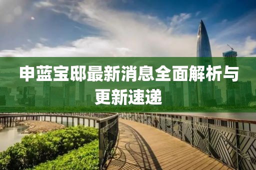 申藍(lán)寶邸最新消息全面解析與更新速遞