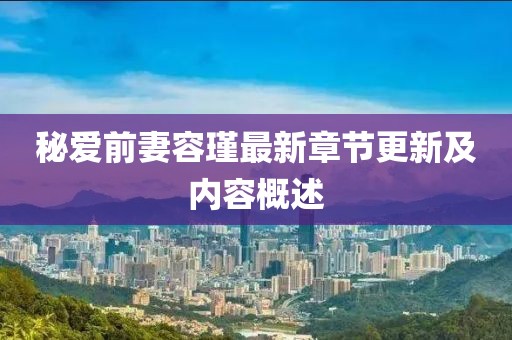 秘愛前妻容瑾最新章節(jié)更新及內(nèi)容概述