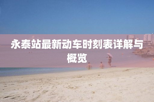 永泰站最新動(dòng)車時(shí)刻表詳解與概覽