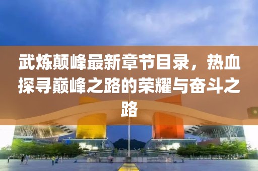 武煉顛峰最新章節(jié)目錄，熱血探尋巔峰之路的榮耀與奮斗之路