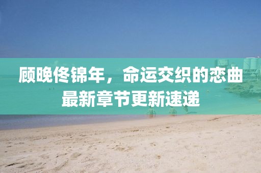 顧晚佟錦年，命運(yùn)交織的戀曲最新章節(jié)更新速遞