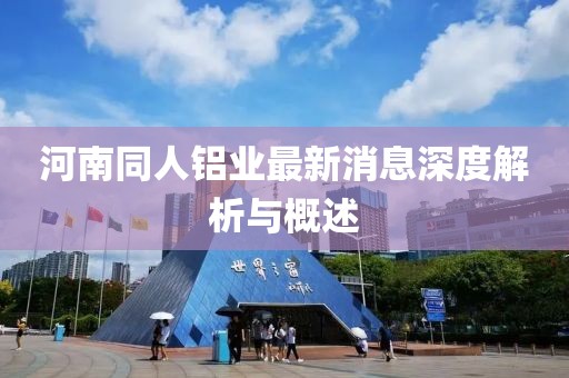 河南同人鋁業(yè)最新消息深度解析與概述