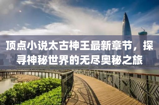 頂點(diǎn)小說太古神王最新章節(jié)，探尋神秘世界的無盡奧秘之旅