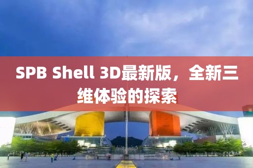 SPB Shell 3D最新版，全新三維體驗(yàn)的探索