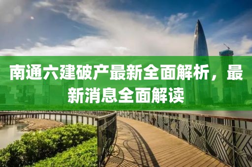 南通六建破產(chǎn)最新全面解析，最新消息全面解讀