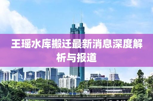 王瑤水庫(kù)搬遷最新消息深度解析與報(bào)道