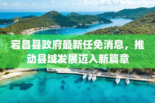 宕昌縣政府最新任免消息，推動縣域發(fā)展邁入新篇章