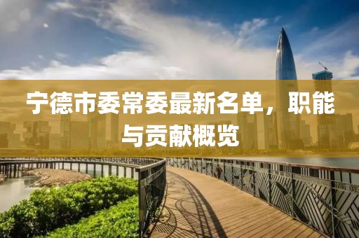 寧德市委常委最新名單，職能與貢獻(xiàn)概覽