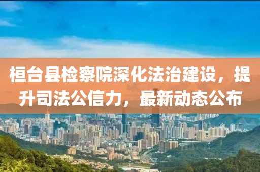桓臺縣檢察院深化法治建設，提升司法公信力，最新動態(tài)公布