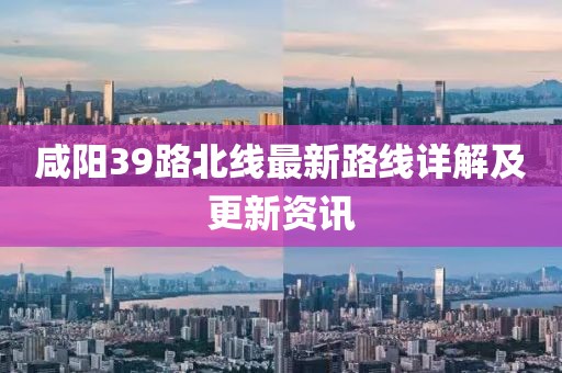 咸陽(yáng)39路北線最新路線詳解及更新資訊