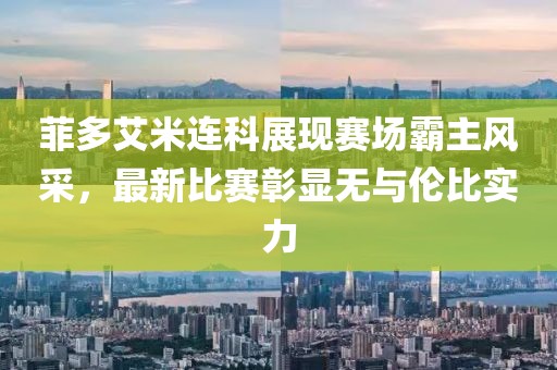 菲多艾米連科展現(xiàn)賽場霸主風(fēng)采，最新比賽彰顯無與倫比實(shí)力