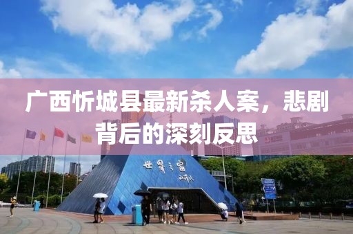 廣西忻城縣最新殺人案，悲劇背后的深刻反思