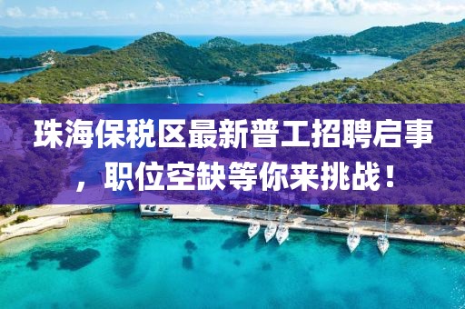 珠海保稅區(qū)最新普工招聘啟事，職位空缺等你來挑戰(zhàn)！