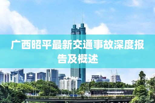 廣西昭平最新交通事故深度報(bào)告及概述