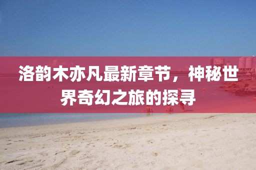 洛韻木亦凡最新章節(jié)，神秘世界奇幻之旅的探尋