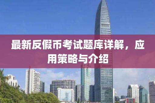 最新反假幣考試題庫詳解，應(yīng)用策略與介紹