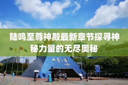 陸鳴至尊神殿最新章節(jié)探尋神秘力量的無盡奧秘