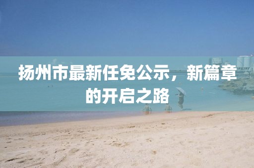 揚州市最新任免公示，新篇章的開啟之路